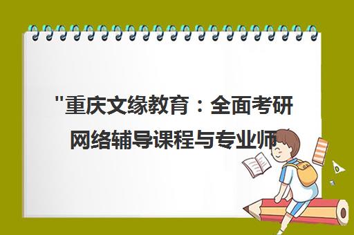 重庆文缘教育：全面考研网络辅导课程与专业师资团队