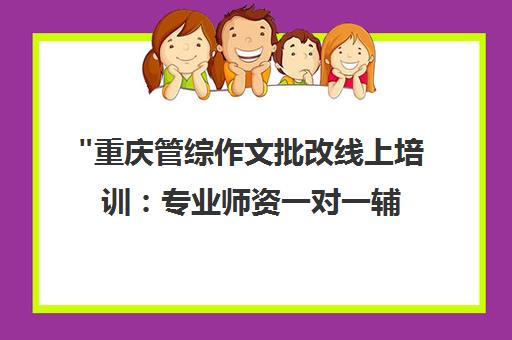 重庆管综作文批改线上培训：专业师资一对一辅导，全面提升写作能力