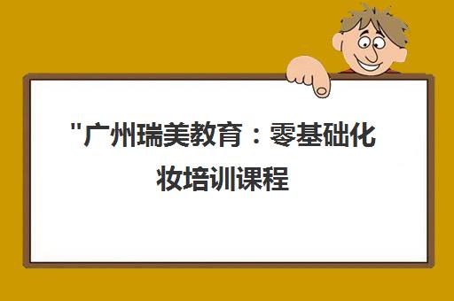 广州瑞美教育：零基础化妆培训课程，打造个性化形象