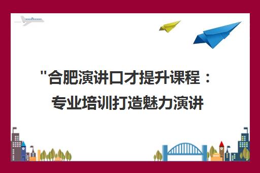 合肥演讲口才提升课程：专业培训打造魅力演讲者