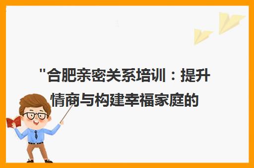 合肥亲密关系培训：提升情商与构建幸福家庭的科学方法