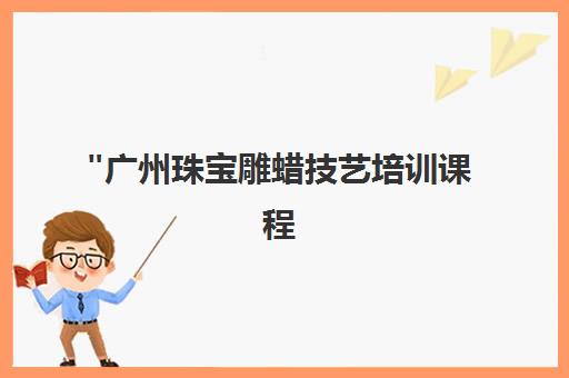 广州珠宝雕蜡技艺培训课程 - 专业师资团队与实践教学
