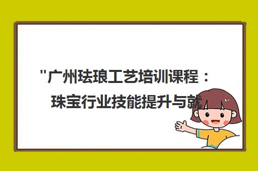 广州珐琅工艺培训课程：珠宝行业技能提升与就业机会