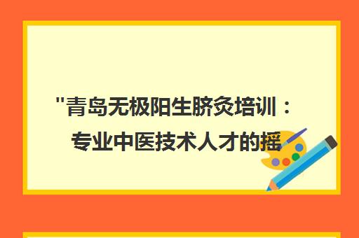 青岛无极阳生脐灸培训：专业中医技术人才的摇篮