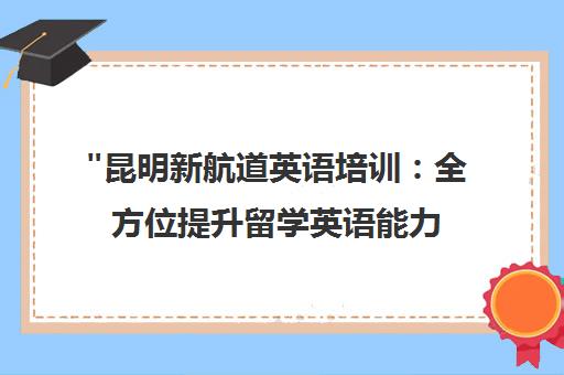昆明新航道英语培训：全方位提升留学英语能力与学术技能