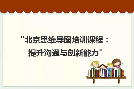 北京思维导图培训课程：提升沟通与创新能力