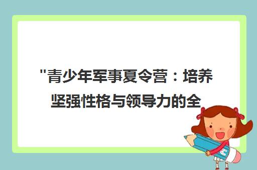 青少年军事夏令营：培养坚强性格与领导力的全方位训练