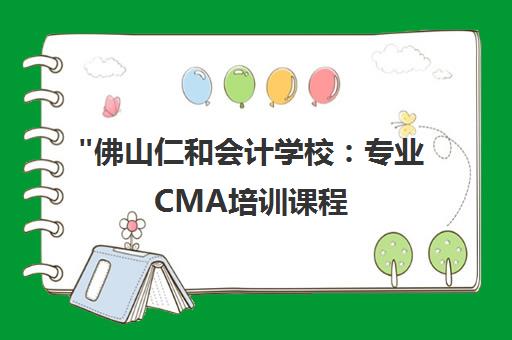 佛山仁和会计学校：专业CMA培训课程，提升财务管理技能