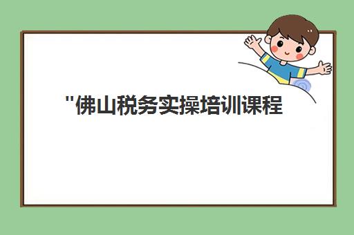 佛山税务实操培训课程 - 仁和会计学校专业教学