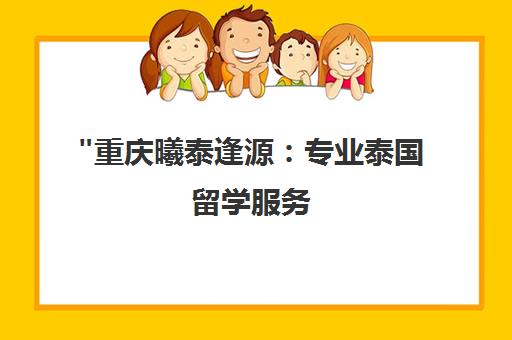重庆曦泰逢源：专业泰国留学服务，一站式升学咨询与申请支持