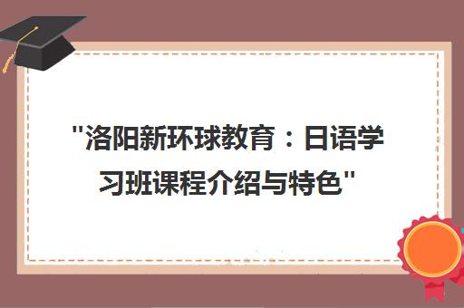 洛阳新环球教育：日语学习班课程介绍与特色