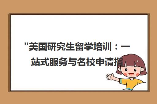 美国研究生留学培训：一站式服务与名校申请指南