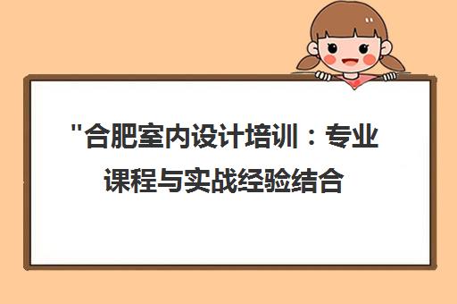 合肥室内设计培训：专业课程与实战经验结合，打造高薪设计职业