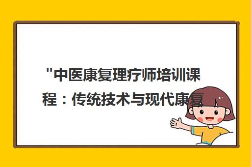 中医康复理疗师培训课程：传统技术与现代康复的完美结合