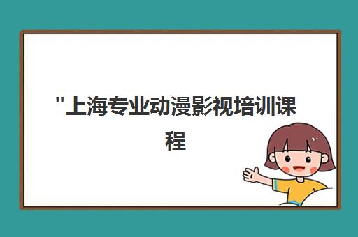 上海专业动漫影视培训课程 - 技能提升与就业指导