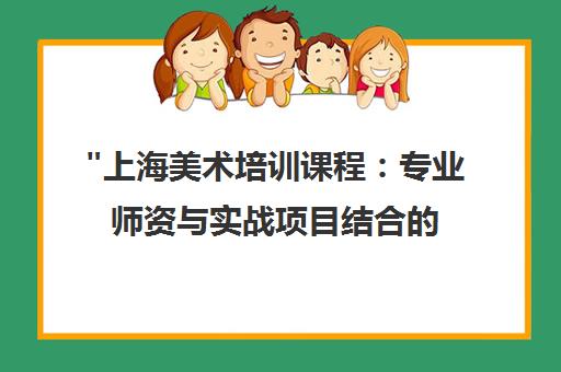 上海美术培训课程：专业师资与实战项目结合的全方位学习体验