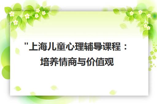 上海儿童心理辅导课程：培养情商与价值观，提升情绪管理技能