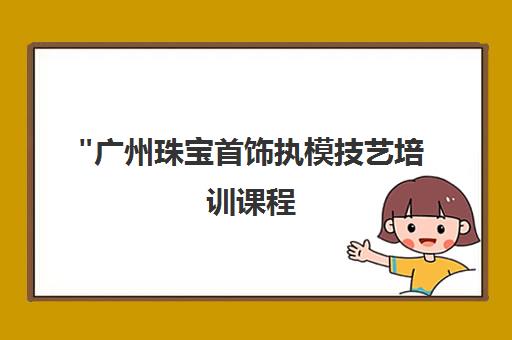广州珠宝首饰执模技艺培训课程 - 专业手工制作技能提升