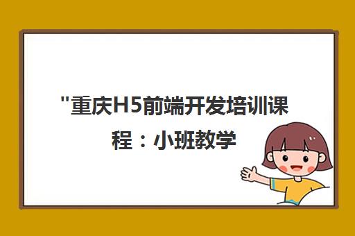 重庆H5前端开发培训课程：小班教学，就业协议支持