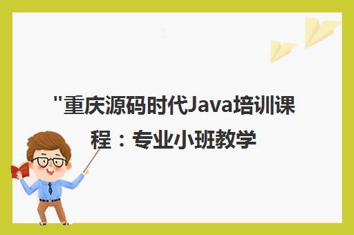 重庆源码时代Java培训课程：专业小班教学与就业保障