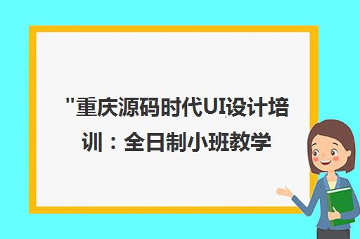 重庆源码时代UI设计培训：全日制小班教学，零基础至专业技能提升