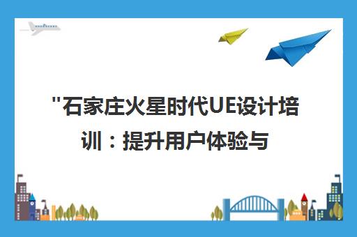 石家庄火星时代UE设计培训：提升用户体验与专业技能