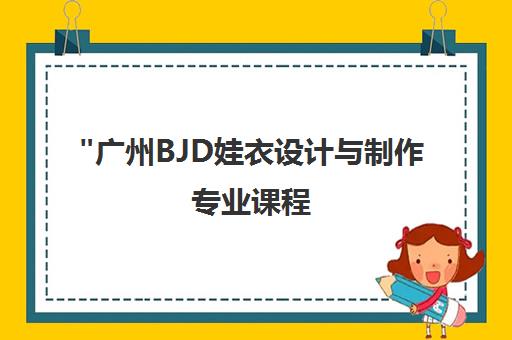 广州BJD娃衣设计与制作专业课程 | 禾黍艺术交流中心