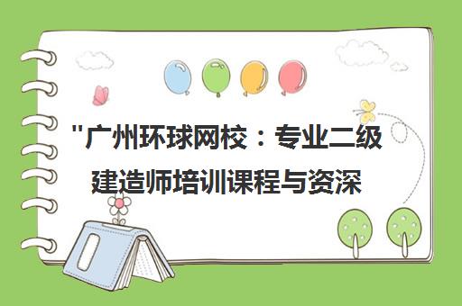 广州环球网校：专业二级建造师培训课程与资深教师团队