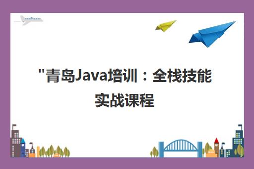 青岛Java培训：全栈技能实战课程，紧跟技术潮流