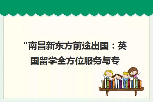 南昌新东方前途出国：英国留学全方位服务与专业指导