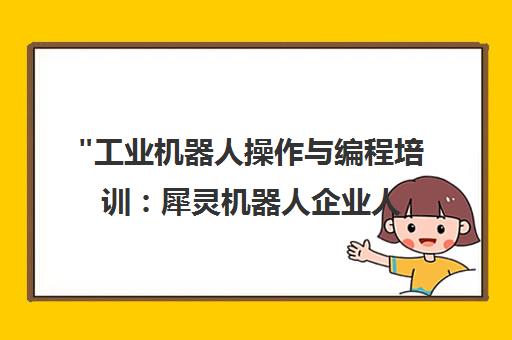 工业机器人操作与编程培训：犀灵机器人企业人员初级班课程