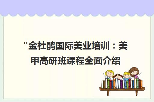 金杜鹃国际美业培训：美甲高研班课程全面介绍