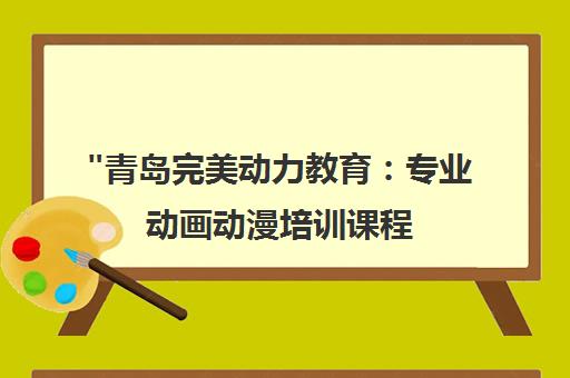 青岛完美动力教育：专业动画动漫培训课程，培养实战技能与就业能力