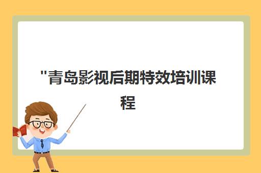 青岛影视后期特效培训课程 - 零基础到专业技能培养