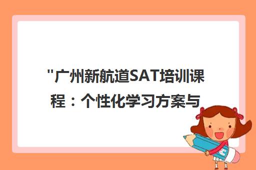 广州新航道SAT培训课程：个性化学习方案与全程辅导