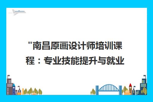 南昌原画设计师培训课程：专业技能提升与就业指导