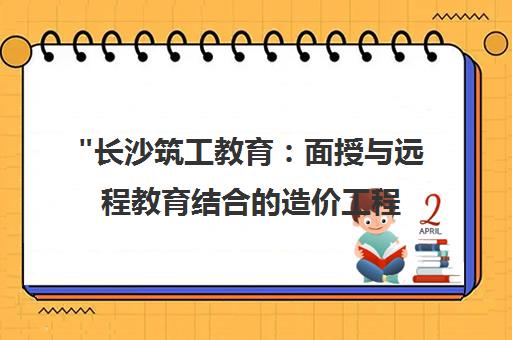 长沙筑工教育：面授与远程教育结合的造价工程师培训课程