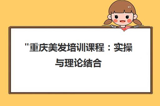 重庆美发培训课程：实操与理论结合，打造专业美发师