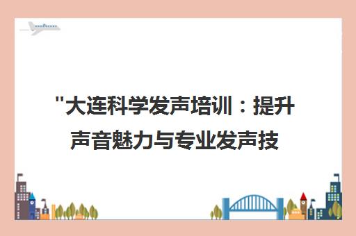 大连科学发声培训：提升声音魅力与专业发声技巧