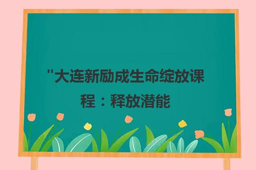 大连新励成生命绽放课程：释放潜能，提升自我实现价值
