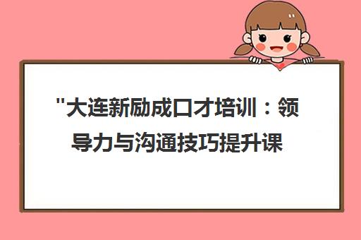 大连新励成口才培训：领导力与沟通技巧提升课程