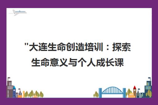 大连生命创造培训：探索生命意义与个人成长课程