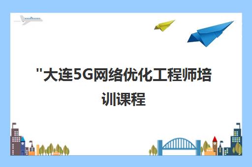 大连5G网络优化工程师培训课程 - 零基础入门至专业技能提升