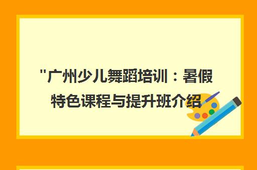 广州少儿舞蹈培训：暑假特色课程与提升班介绍