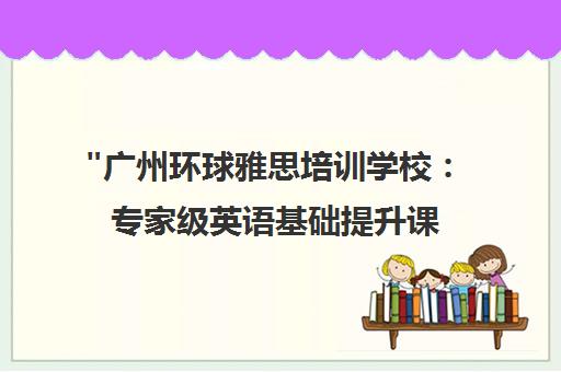 广州环球雅思培训学校：专家级英语基础提升课程