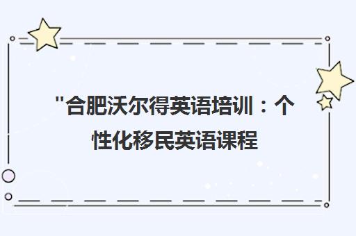 合肥沃尔得英语培训：个性化移民英语课程，助您开启成功之路