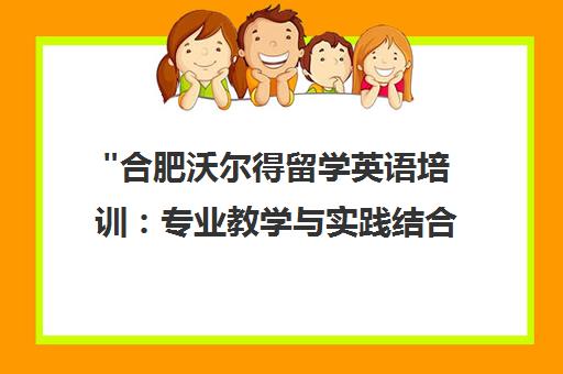 合肥沃尔得留学英语培训：专业教学与实践结合，提升国际交流能力