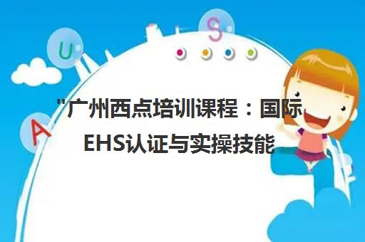 广州西点培训课程：国际EHS认证与实操技能提升