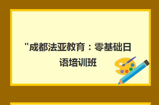 成都法亚教育：零基础日语培训班，提升日语水平，助力J-test考试成功