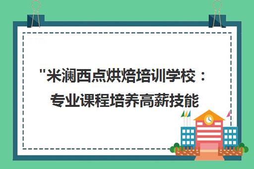 米澜西点烘焙培训学校：专业课程培养高薪技能人才